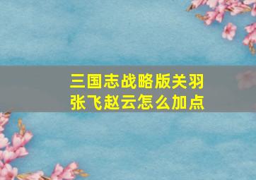 三国志战略版关羽张飞赵云怎么加点