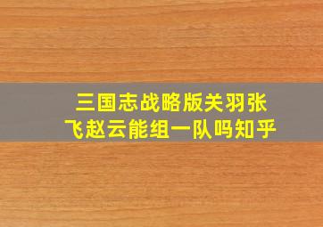 三国志战略版关羽张飞赵云能组一队吗知乎