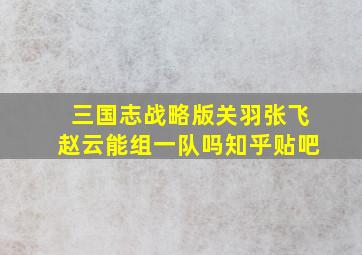 三国志战略版关羽张飞赵云能组一队吗知乎贴吧