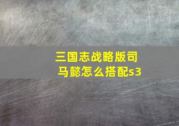 三国志战略版司马懿怎么搭配s3