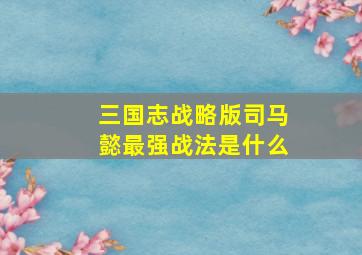 三国志战略版司马懿最强战法是什么