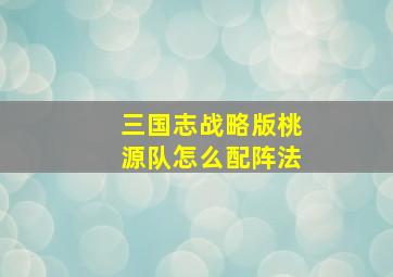 三国志战略版桃源队怎么配阵法