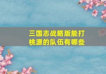 三国志战略版能打桃源的队伍有哪些