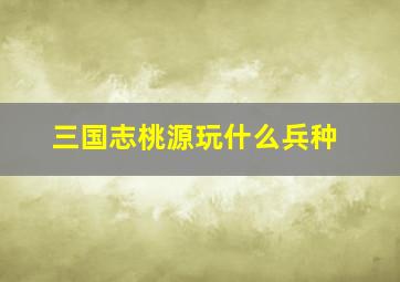 三国志桃源玩什么兵种