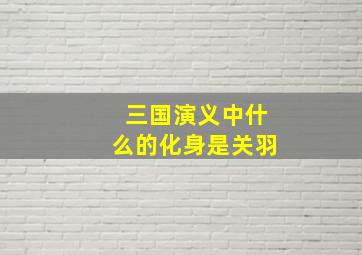 三国演义中什么的化身是关羽