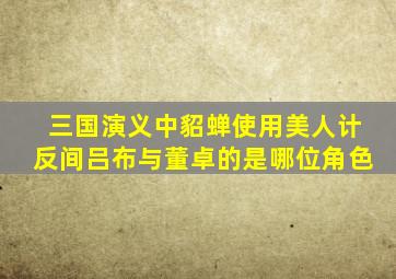 三国演义中貂蝉使用美人计反间吕布与董卓的是哪位角色