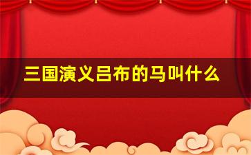 三国演义吕布的马叫什么