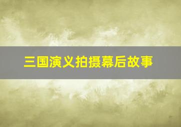 三国演义拍摄幕后故事