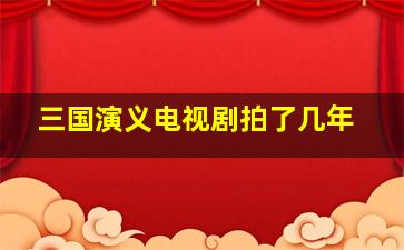 三国演义电视剧拍了几年