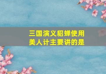 三国演义貂蝉使用美人计主要讲的是