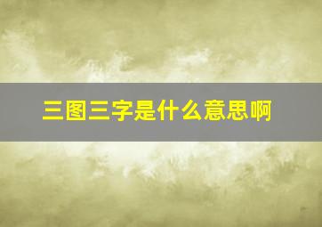 三图三字是什么意思啊