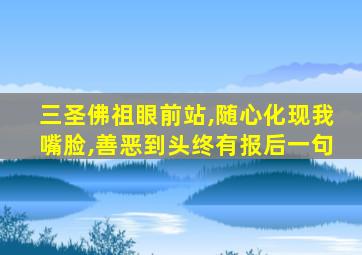 三圣佛祖眼前站,随心化现我嘴脸,善恶到头终有报后一句