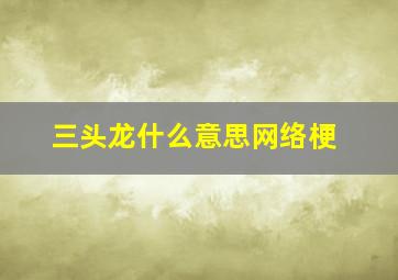 三头龙什么意思网络梗