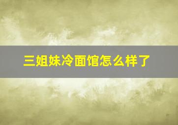 三姐妹冷面馆怎么样了