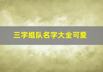 三字组队名字大全可爱