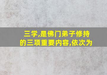 三学,是佛门弟子修持的三项重要内容,依次为