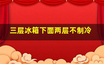 三层冰箱下面两层不制冷