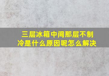 三层冰箱中间那层不制冷是什么原因呢怎么解决