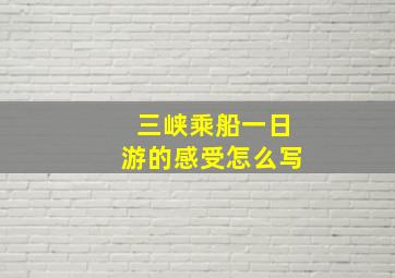 三峡乘船一日游的感受怎么写