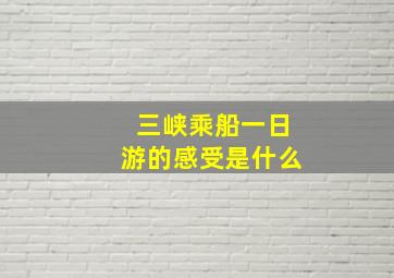 三峡乘船一日游的感受是什么