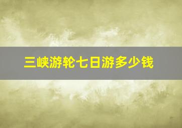 三峡游轮七日游多少钱