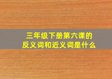 三年级下册第六课的反义词和近义词是什么