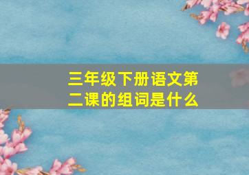 三年级下册语文第二课的组词是什么