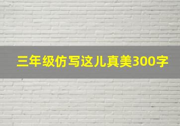 三年级仿写这儿真美300字