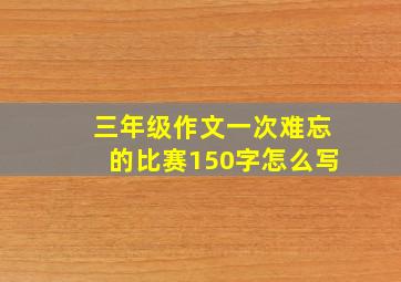 三年级作文一次难忘的比赛150字怎么写