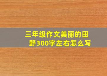 三年级作文美丽的田野300字左右怎么写