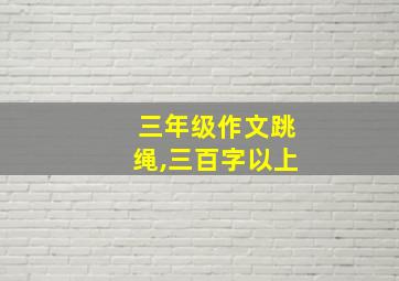 三年级作文跳绳,三百字以上