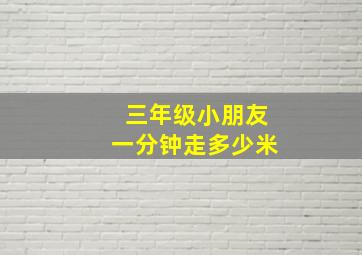 三年级小朋友一分钟走多少米