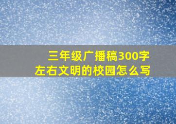 三年级广播稿300字左右文明的校园怎么写