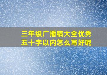 三年级广播稿大全优秀五十字以内怎么写好呢