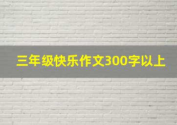 三年级快乐作文300字以上