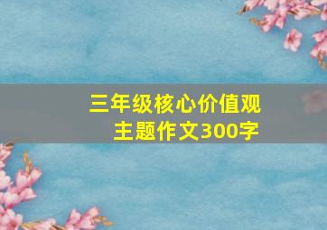 三年级核心价值观主题作文300字