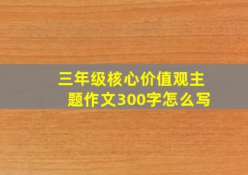 三年级核心价值观主题作文300字怎么写