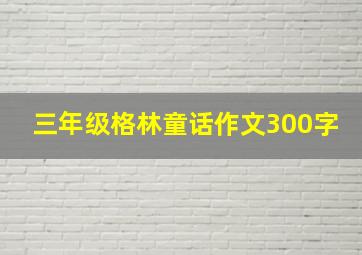 三年级格林童话作文300字