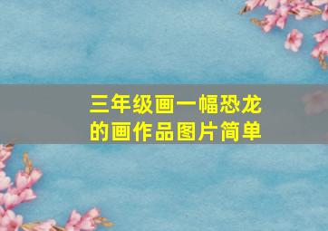 三年级画一幅恐龙的画作品图片简单