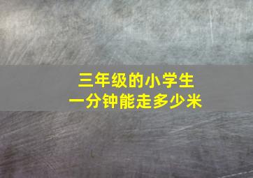 三年级的小学生一分钟能走多少米