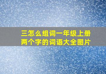 三怎么组词一年级上册两个字的词语大全图片