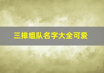 三排组队名字大全可爱