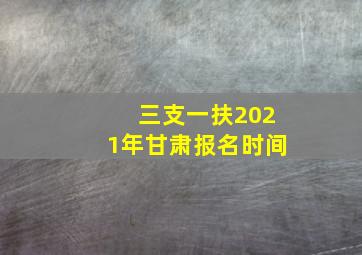 三支一扶2021年甘肃报名时间