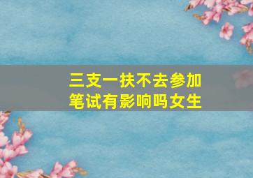 三支一扶不去参加笔试有影响吗女生