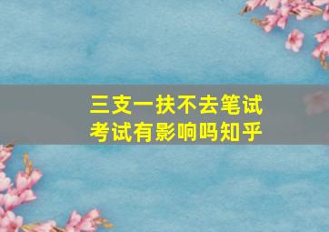 三支一扶不去笔试考试有影响吗知乎