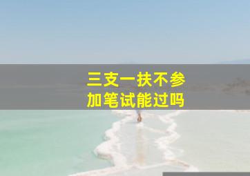 三支一扶不参加笔试能过吗