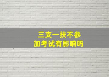 三支一扶不参加考试有影响吗