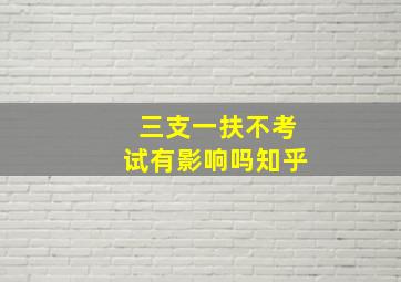 三支一扶不考试有影响吗知乎