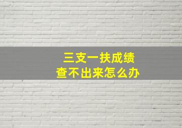 三支一扶成绩查不出来怎么办