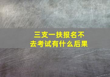 三支一扶报名不去考试有什么后果